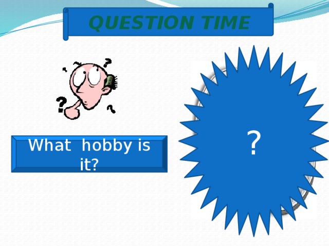 QUESTION TIME ? What hobby is it? 