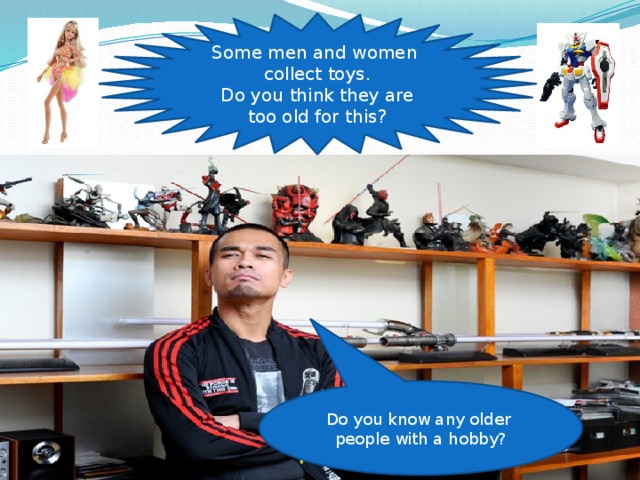 Some men and women collect toys. Do you think they are too old for this? Do you know any older people with a hobby? 