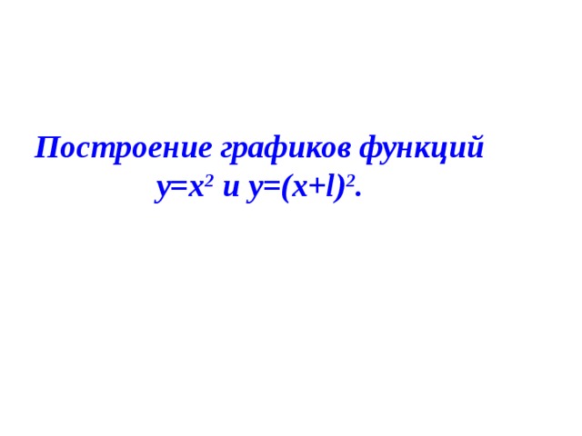 Построение графиков функций у=х 2 и у=(х+l) 2 . 
