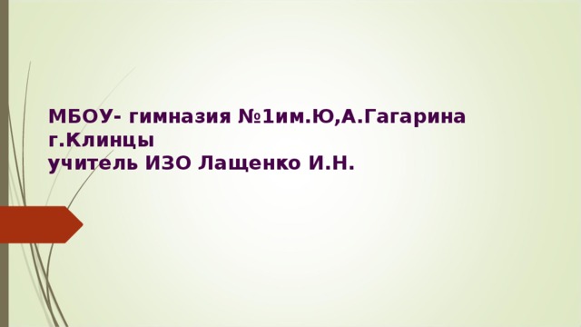 МБОУ- гимназия №1им.Ю,А.Гагарина г.Клинцы  учитель ИЗО Лащенко И.Н. 