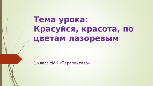 Тема урока:  Красуйся, красота, по цветам лазоревым 1 класс УМК «Перспектива» 