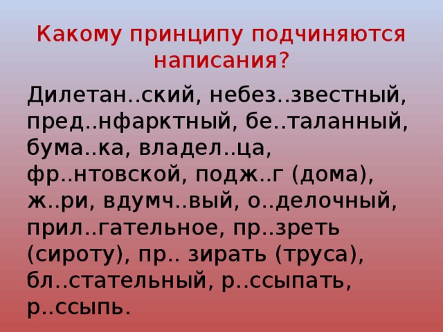 Какому принципу подчиняются написания? Дилетан..ский, небез..звестный, пред..нфарктный, бе..таланный, бума..ка, владел..ца, фр..нтовской, подж..г (дома), ж..ри, вдумч..вый, о..делочный, прил..гательное, пр..зреть (сироту), пр.. зирать (труса), бл..стательный, р..ссыпать, р..ссыпь. 