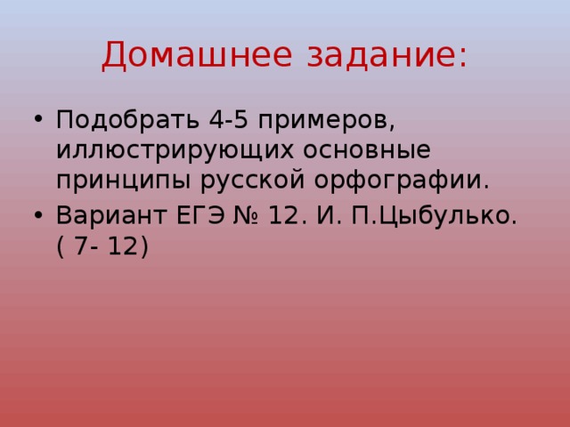 Домашнее задание: Подобрать 4-5 примеров, иллюстрирующих основные принципы русской орфографии. Вариант ЕГЭ № 12. И. П.Цыбулько. ( 7- 12) 