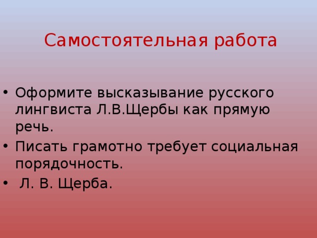  Самостоятельная работа Оформите высказывание русского лингвиста Л.В.Щербы как прямую речь. Писать грамотно требует социальная порядочность.  Л. В. Щерба. 