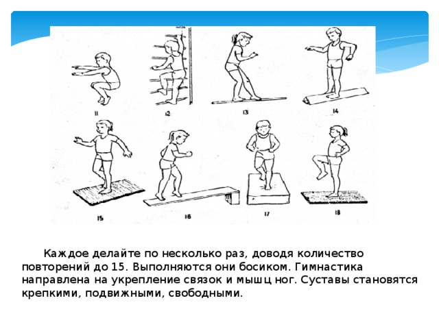 Каждое делайте по несколько раз, доводя количество повторений до 15. Выполняются они босиком. Гимнастика направлена на укрепление связок и мышц ног. Суставы становятся крепкими, подвижными, свободными. 