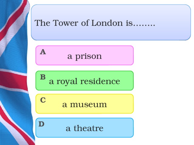 The Tower of London is…….. a prison A a royal residence B a museum C a theatre D  