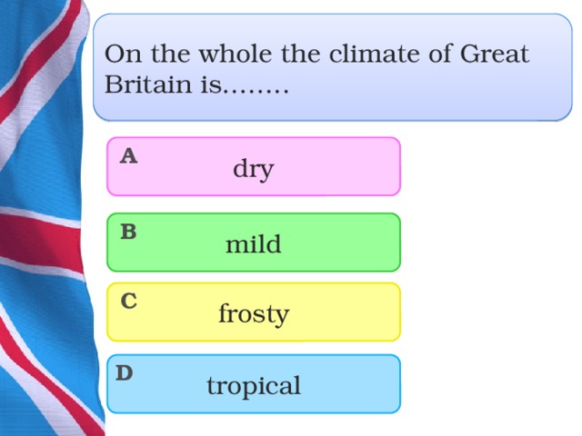 On the whole the climate of Great Britain is…….. dry A mild B frosty C tropical D  