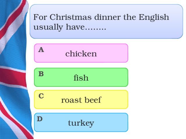 For Christmas dinner the English usually have…….. chicken A fish B roast beef C turkey D  