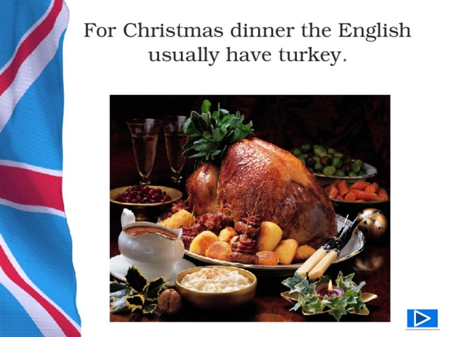 For Christmas dinner the English usually have turkey .  