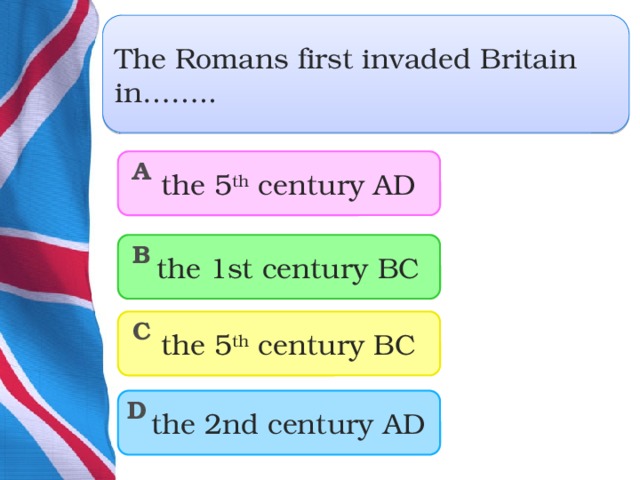 The Romans first invaded Britain in……..  the 5 th century AD A  the 1st century BC B  the 5 th century BC C  the 2nd century AD D  