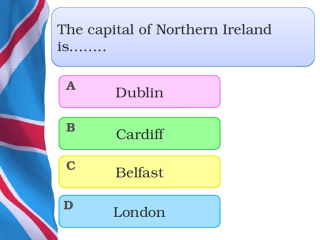 The capital of Northern Ireland is…….. Dublin A Cardiff B Belfast C London D  