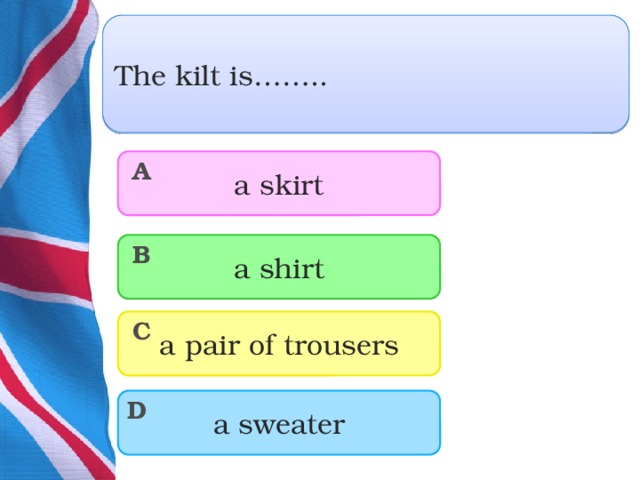 The kilt is…….. a skirt A a shirt B a pair of trousers C a sweater D  