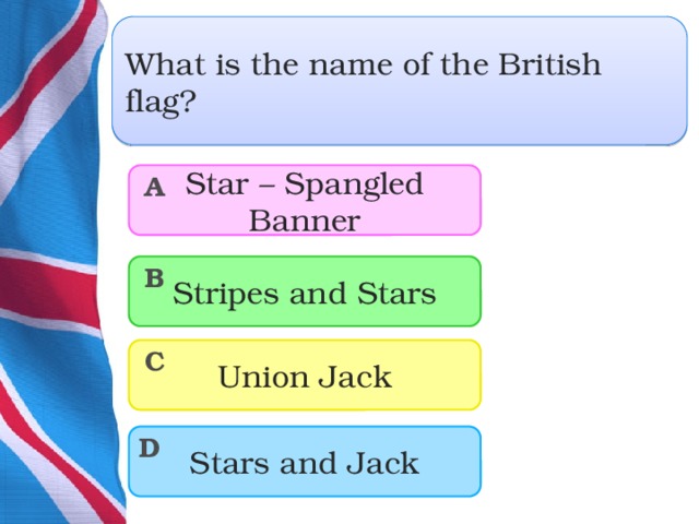 What is the name of the British flag? Star – Spangled Banner A Stripes and Stars B Union Jack C Stars and Jack D  
