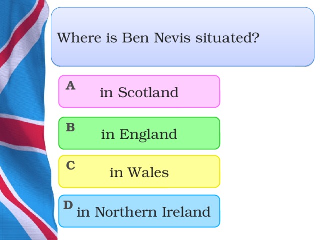 Where is Ben Nevis situated? in Scotland A in England B in Wales C  in Northern Ireland D  