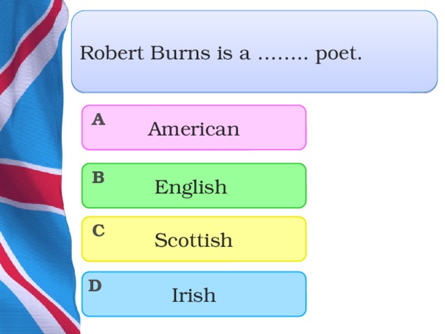 Robert Burns is a …….. poet. American A English B Scottish C Irish D  