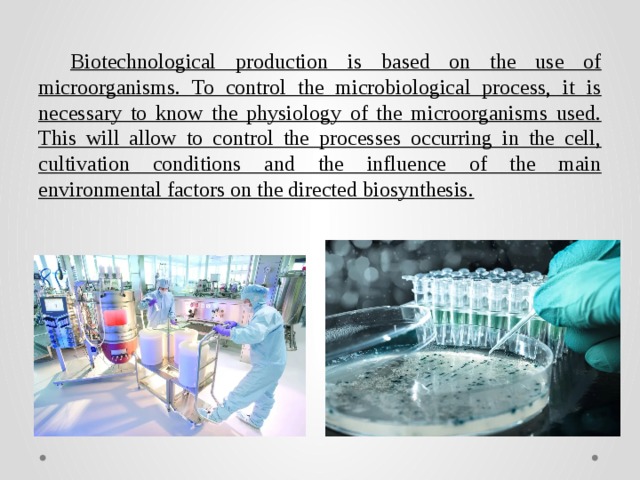Biotechnological production is based on the use of microorganisms. To control the microbiological process, it is necessary to know the physiology of the microorganisms used. This will allow to control the processes occurring in the cell, cultivation conditions and the influence of the main environmental factors on the directed biosynthesis. 