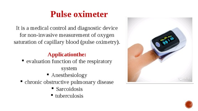 Pulse oximeter It is a medical control and diagnostic device for non-invasive measurement of oxygen saturation of capillary blood (pulse oximetry). Applicationthe: evaluation function of the respiratory system Anesthesiology chronic obstructive pulmonary disease Sarcoidosis tuberculosis 