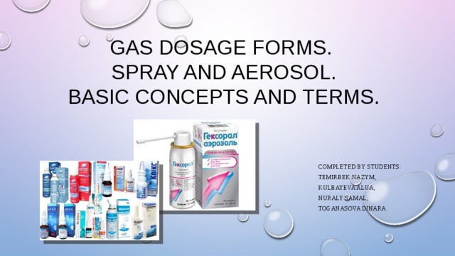 Gas dosage forms.  Spray and aerosol.  Basic concepts and terms. completed by students: Temirbek Nazym, Kulbayeva alua, Nuraly samal, Toganasova dinara. 