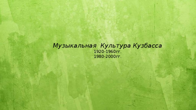  Музыкальная Культура Кузбасса  1920-1960гг.  1980-2000гг.     