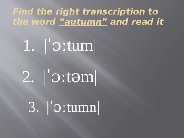 Find the right transcription to the word “autumn” and read it 1. |ˈɔːtum| 2. |ˈɔːtəm| 3. |ˈɔːtumn| 