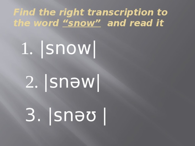 Find the right transcription to the word “snow” and read it 1. |snow| 2. |snəw| 3. |snəʊ | 