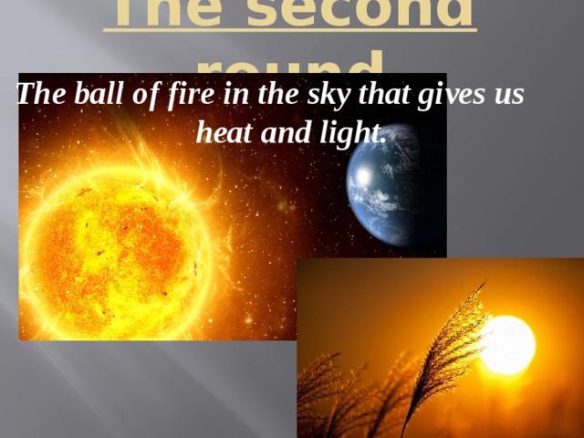 The second round   The ball of fire in the sky that gives us   heat and light. 