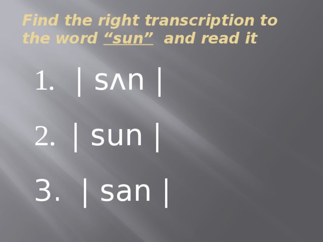 Find the right transcription to the word “sun” and read it 1. | sʌn |  2. | sun | 3. | san | 