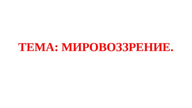 ТЕМА: МИРОВОЗЗРЕНИЕ. 