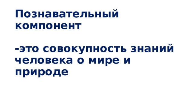 Познавательный компонент   -это совокупность знаний человека о мире и природе 