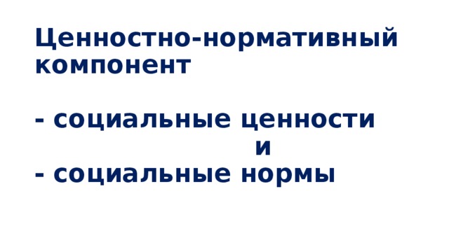 Ценностно-нормативный компонент   - социальные ценности  и  - социальные нормы 