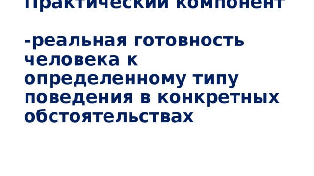 Практический компонент   -реальная готовность человека к определенному типу поведения в конкретных обстоятельствах 