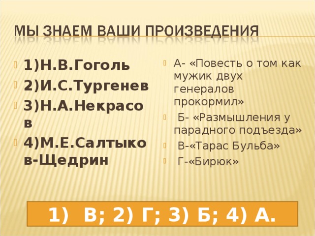 А- « Повесть о том как мужик двух генералов прокормил »  Б- « Размышления у парадного подъезда »  В- « Тарас Бульба »  Г- « Бирюк » 1) Н.В.Гоголь 2) И.С.Тургенев 3) Н.А.Некрасов 4) М.Е.Салтыков-Щедрин   1) В; 2) Г; 3) Б; 4) А. 