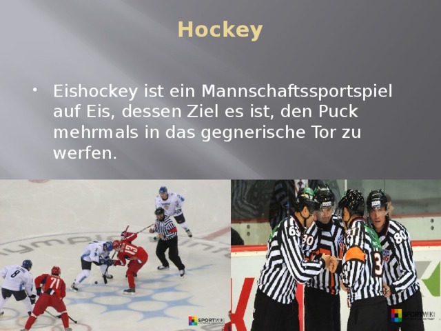 Hockey   Eishockey ist ein Mannschaftssportspiel auf Eis, dessen Ziel es ist, den Puck mehrmals in das gegnerische Tor zu werfen. 