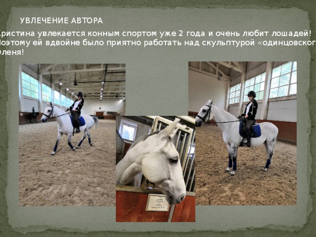 УВЛЕЧЕНИЕ АВТОРА Кристина увлекается конным спортом уже 2 года и очень любит лошадей! Поэтому ей вдвойне было приятно работать над скульптурой «одинцовского» Оленя!  