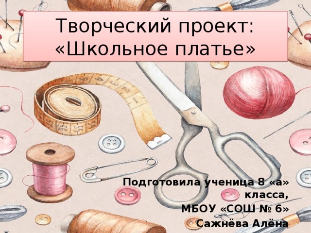 Творческий проект:  «Школьное платье» Подготовила ученица 8 «а» класса, МБОУ «СОШ № 6» Сажнёва Алёна 