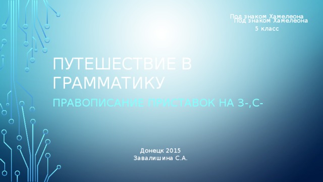 Под знаком Хамелеона Под знаком Хамелеона 5 класс Путешествие в Грамматику Правописание приставок на з-,с- Донецк 2015 Завалишина С.А. 