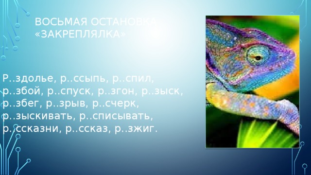 Восьмая остановка  «закреплялка» Р..здолье, р..ссыпь, р..спил, р..збой, р..спуск, р..згон, р..зыск, р..збег, р..зрыв, р..счерк, р..зыскивать, р..списывать, р..ссказни, р..ссказ, р..зжиг. 