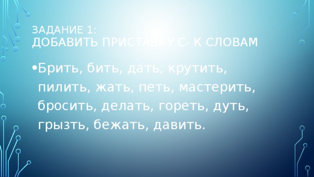 Задание 1:   Добавить приставку с- к словам Брить, бить, дать, крутить, пилить, жать, петь, мастерить, бросить, делать, гореть, дуть, грызть, бежать, давить. 