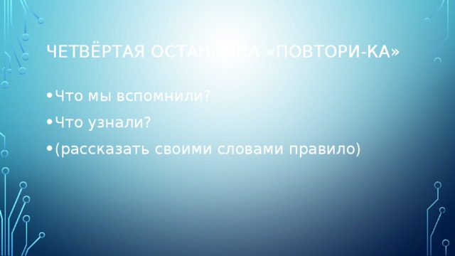 ЧЕТВЁРТАЯ Остановка «Повтори-ка» Что мы вспомнили? Что узнали? (рассказать своими словами правило) 