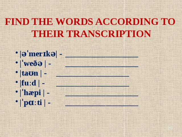 FIND THE WORDS ACCORDING TO THEIR TRANSCRIPTION |əˈmerɪkə| - __________________ |ˈweðə | - __________________ |taʊn | - __________________ |fuːd | - __________________ |ˈhæpi | - __________________ |ˈpɑːti | - __________________