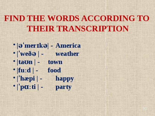 FIND THE WORDS ACCORDING TO THEIR TRANSCRIPTION |əˈmerɪkə| - America |ˈweðə | - weather |taʊn | - town |fuːd | - food |ˈhæpi | - happy |ˈpɑːti | - party