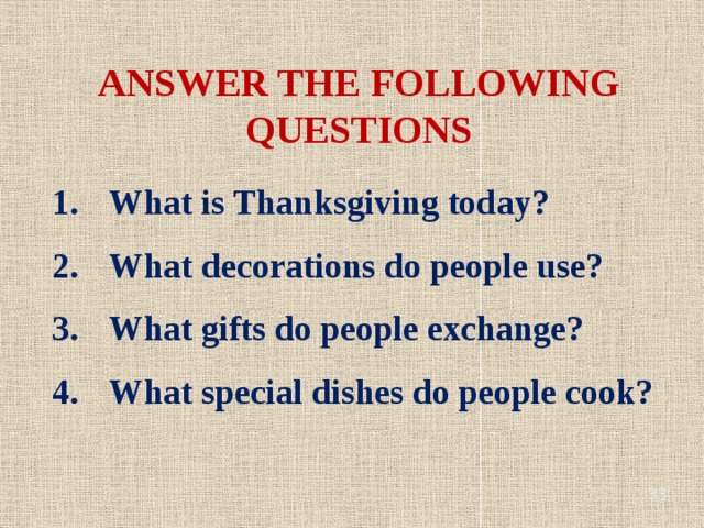 ANSWER THE FOLLOWING QUESTIONS What is Thanksgiving today? What decorations do people use? What gifts do people exchange? What special dishes do people cook?