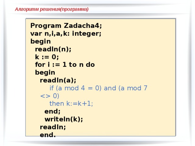 Алгоритм решения(программа) Program Zadacha4; var n,i,a,k: integer; begin  readln(n);  k := 0;  for i := 1 to n do  begin readln(a); if (a mod 4 = 0) and (a mod 7  0) then k:=k+1;  end;  writeln(k); readln; end. 