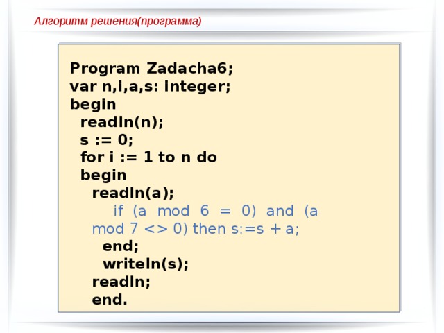 Алгоритм решения(программа) Program Zadacha6; var n,i,a,s: integer; begin  readln(n);  s := 0;  for i := 1 to n do  begin readln(a); if (a mod 6 = 0) and (a mod 7  0) then s:=s + a;  end;  writeln(s); readln; end. 