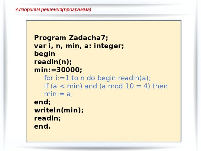 Алгоритм решения(программа) Program Zadacha7; var i, n, min, a: integer; begin readln(n); min:=30000; for i:=1 to n do begin readln(a); if (a end; writeln(min); readln; end. 