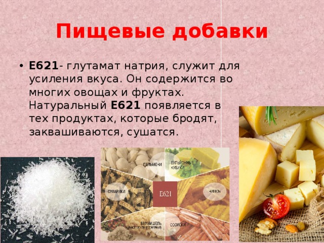 Пищевые  добавки Е621 - глутамат натрия, служит для усиления вкуса. Он содержится во многих овощах и фруктах. Натуральный Е621 появляется в тех продуктах, которые бродят, заквашиваются, сушатся. 