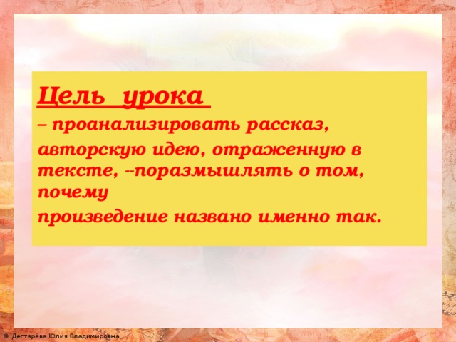 Цель урока – проанализировать рассказ, авторскую идею, отраженную в тексте, --поразмышлять о том, почему произведение названо именно так.