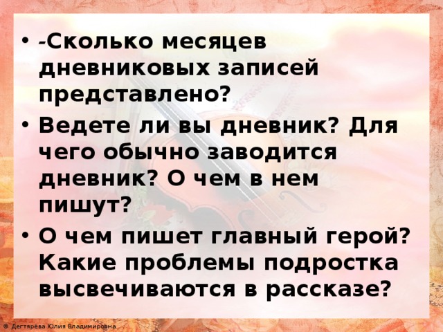 - Сколько месяцев дневниковых записей представлено? Ведете ли вы дневник? Для чего обычно заводится дневник? О чем в нем пишут? О чем пишет главный герой? Какие проблемы подростка высвечиваются в рассказе?