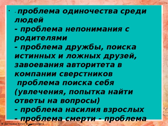 - проблема одиночества среди людей - проблема непонимания с родителями - проблема дружбы, поиска истинных и ложных друзей, завоевания авторитета в компании сверстников проблема поиска себя (увлечения, попытка найти ответы на вопросы) - проблема насилия взрослых - проблема смерти - проблема любви