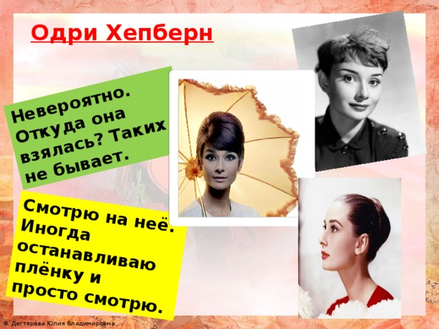 Невероятно. Откуда она взялась? Таких не бывает. Смотрю на неё. Иногда останавливаю плёнку и просто смотрю. Одри Хепберн